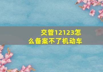 交管12123怎么备案不了机动车