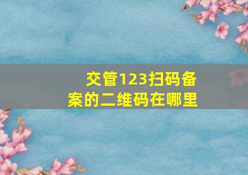 交管123扫码备案的二维码在哪里