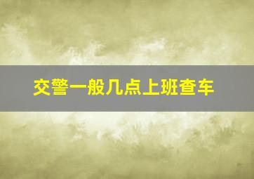 交警一般几点上班查车