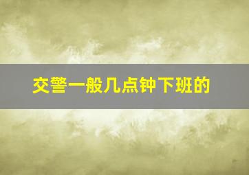 交警一般几点钟下班的