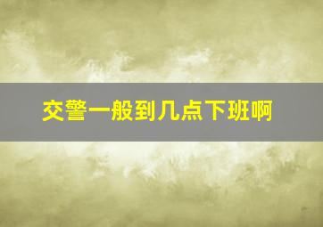 交警一般到几点下班啊