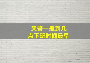 交警一般到几点下班时间最早