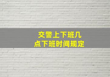 交警上下班几点下班时间规定