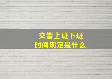 交警上班下班时间规定是什么