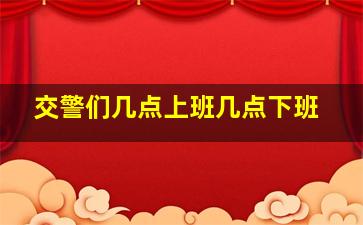 交警们几点上班几点下班