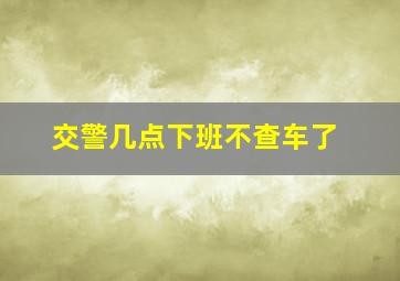 交警几点下班不查车了