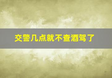 交警几点就不查酒驾了