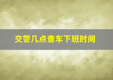 交警几点查车下班时间