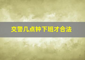 交警几点钟下班才合法