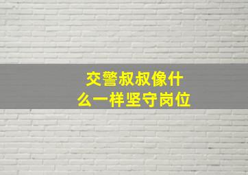 交警叔叔像什么一样坚守岗位