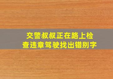 交警叔叔正在路上检查违章驾驶找出错别字