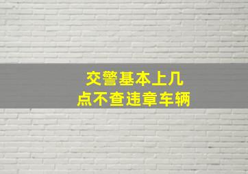 交警基本上几点不查违章车辆