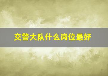 交警大队什么岗位最好