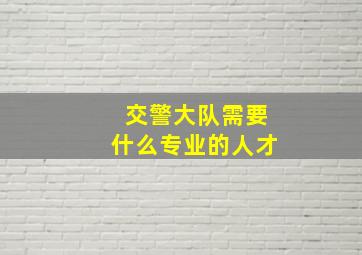 交警大队需要什么专业的人才