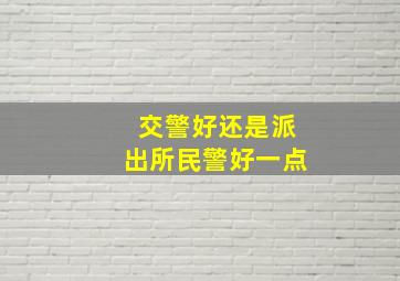 交警好还是派出所民警好一点