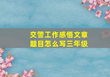 交警工作感悟文章题目怎么写三年级