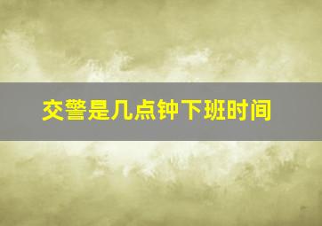 交警是几点钟下班时间