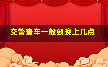 交警查车一般到晚上几点