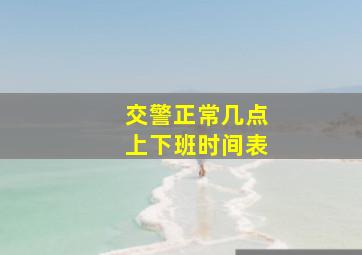 交警正常几点上下班时间表