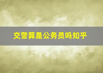 交警算是公务员吗知乎