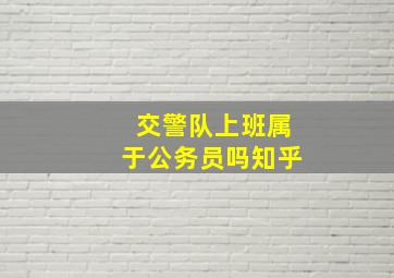 交警队上班属于公务员吗知乎