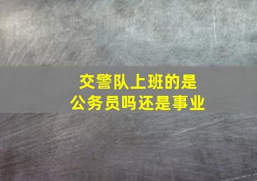 交警队上班的是公务员吗还是事业