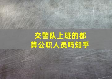 交警队上班的都算公职人员吗知乎