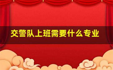 交警队上班需要什么专业