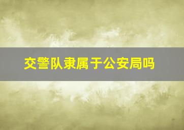 交警队隶属于公安局吗