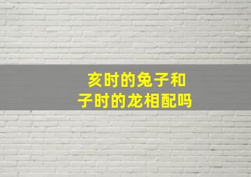 亥时的兔子和子时的龙相配吗