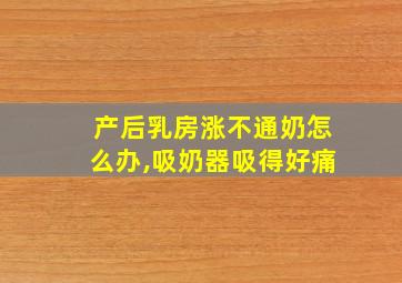 产后乳房涨不通奶怎么办,吸奶器吸得好痛