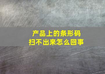 产品上的条形码扫不出来怎么回事