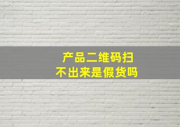 产品二维码扫不出来是假货吗