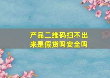 产品二维码扫不出来是假货吗安全吗