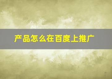 产品怎么在百度上推广