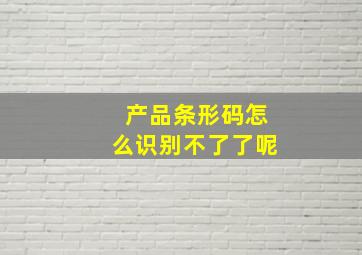 产品条形码怎么识别不了了呢