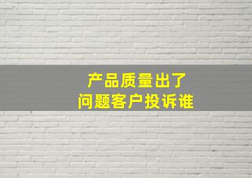 产品质量出了问题客户投诉谁