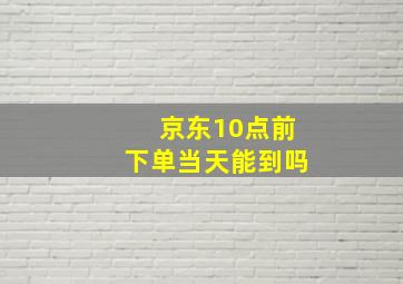 京东10点前下单当天能到吗