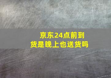 京东24点前到货是晚上也送货吗