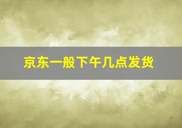 京东一般下午几点发货