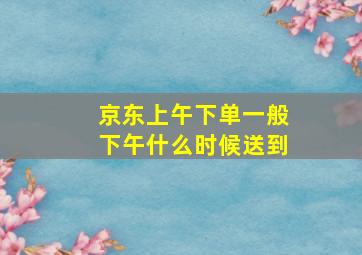 京东上午下单一般下午什么时候送到