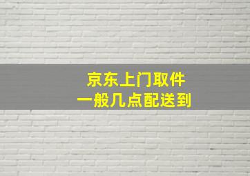 京东上门取件一般几点配送到