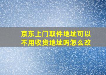 京东上门取件地址可以不用收货地址吗怎么改