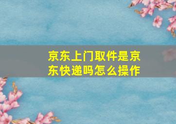 京东上门取件是京东快递吗怎么操作