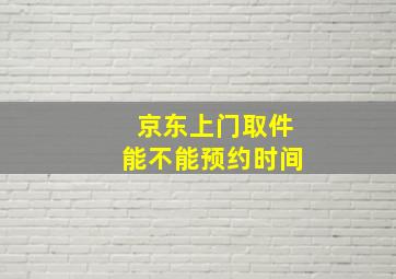 京东上门取件能不能预约时间