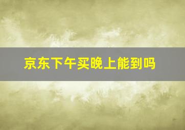 京东下午买晚上能到吗