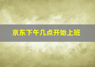 京东下午几点开始上班