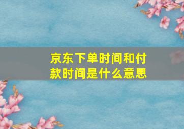 京东下单时间和付款时间是什么意思