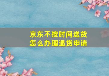 京东不按时间送货怎么办理退货申请