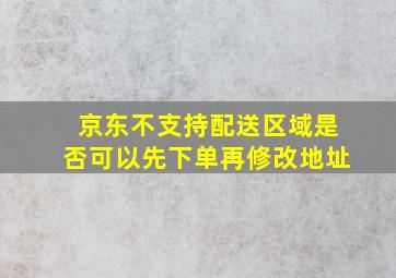 京东不支持配送区域是否可以先下单再修改地址